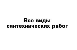 Все виды сантехнических работ